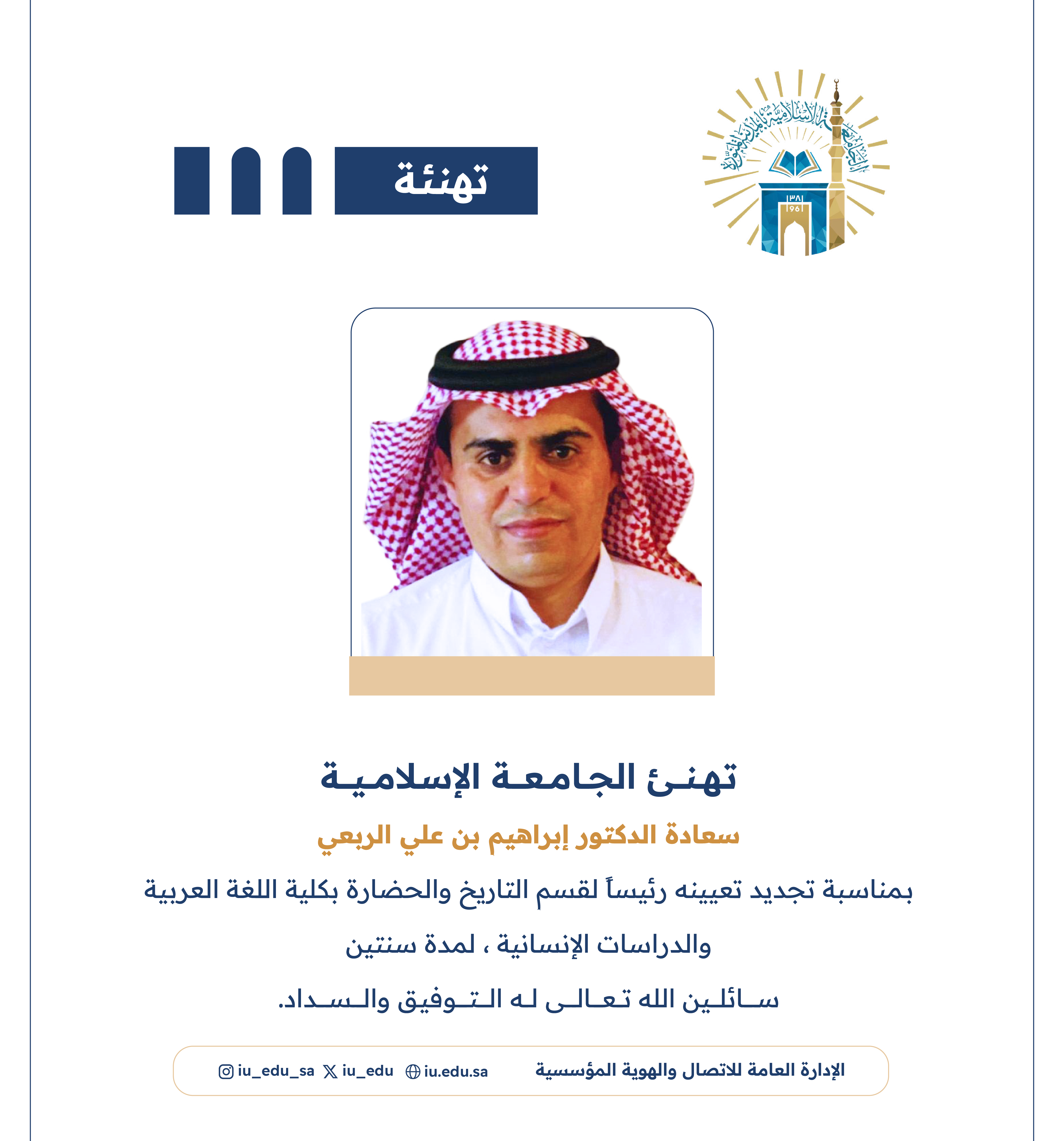 تهنئ الجامعة الإسلامية سعادة الدكتور إبراهيم بن علي الربعي بمناسبة تجديد تعيينه رئيسًا لقسم التاريخ والحضارة بكلية اللغة العربية والدراسات الإنسانية